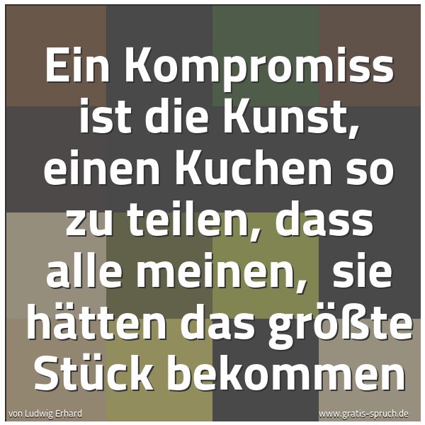 Spruchbild mit dem Text 'Ein Kompromiss ist die Kunst,
einen Kuchen so zu teilen,
dass alle meinen,
sie hätten das größte Stück bekommen'