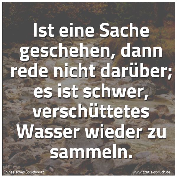 Spruchbild mit dem Text 'Ist eine Sache geschehen, dann rede nicht darüber; es ist schwer, verschüttetes Wasser wieder zu sammeln. '