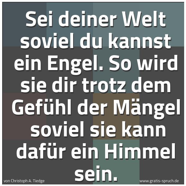 Spruchbild mit dem Text 'Sei deiner Welt soviel du kannst ein Engel.
So wird sie dir trotz dem Gefühl der Mängel
soviel sie kann dafür ein Himmel sein.'