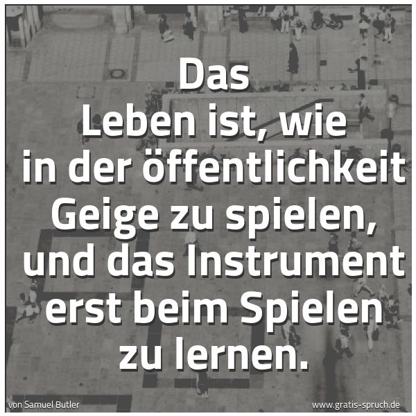 Spruchbild mit dem Text 'Das Leben ist, wie in der Öffentlichkeit Geige zu spielen,
und das Instrument erst beim Spielen zu lernen.'