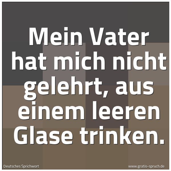 Spruchbild mit dem Text 'Mein Vater hat mich nicht gelehrt, aus einem leeren Glase trinken.'