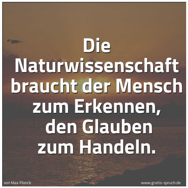 Spruchbild mit dem Text 'Die Naturwissenschaft braucht der Mensch zum Erkennen,
den Glauben zum Handeln.'