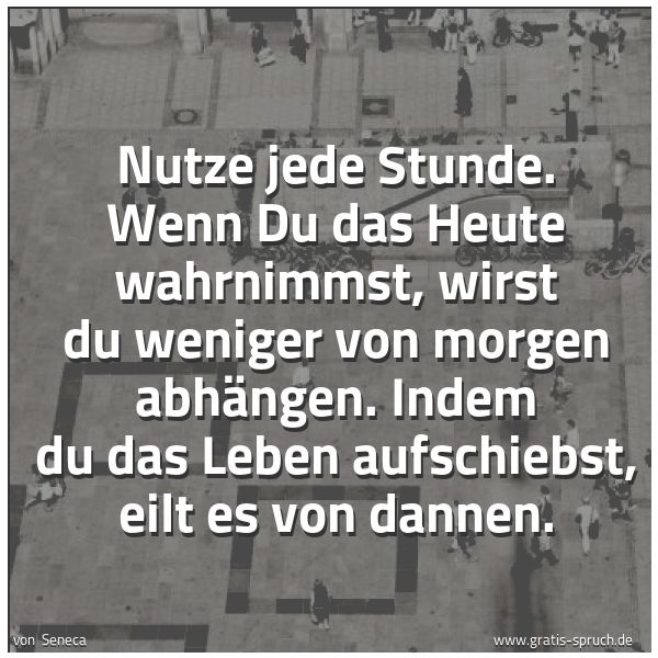 Spruchbild mit dem Text 'Nutze jede Stunde.
Wenn Du das Heute wahrnimmst, wirst du weniger von morgen abhängen.
Indem du das Leben aufschiebst, eilt es von dannen. '