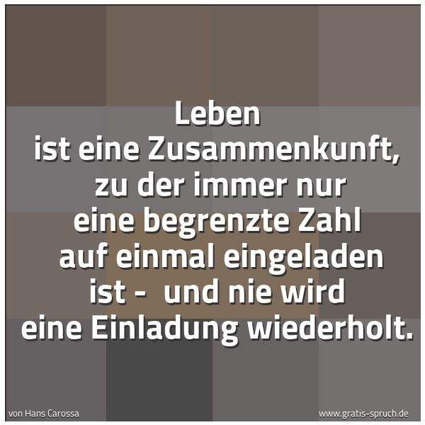 Spruchbild mit dem Text 'Leben ist eine Zusammenkunft,
zu der immer nur eine begrenzte Zahl
auf einmal eingeladen ist -
und nie wird eine Einladung wiederholt. '