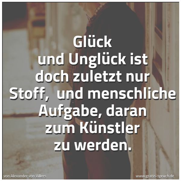 Spruchbild mit dem Text 'Glück und Unglück ist doch zuletzt nur Stoff,
und menschliche Aufgabe, daran zum Künstler zu werden.'