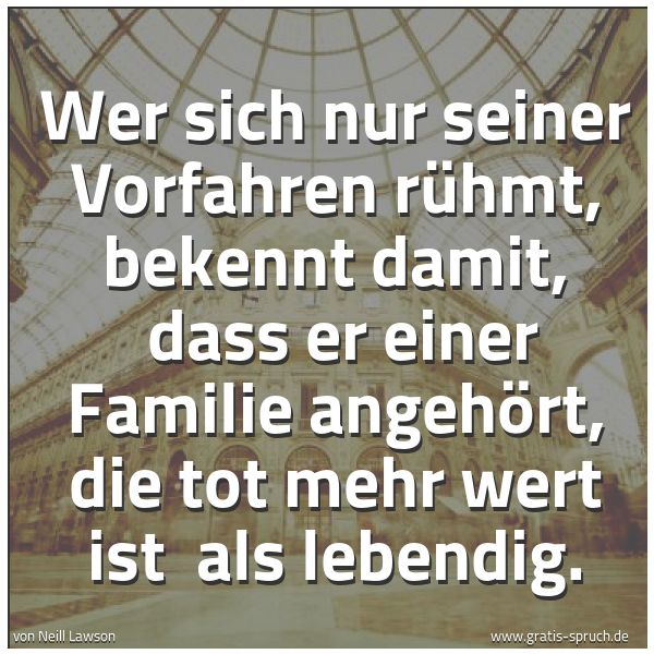Spruchbild mit dem Text 'Wer sich nur seiner Vorfahren rühmt, bekennt damit,
dass er einer Familie angehört, die tot mehr wert ist
als lebendig.'