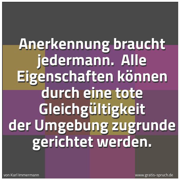 Spruchbild mit dem Text 'Anerkennung braucht jedermann.
Alle Eigenschaften können durch eine tote Gleichgültigkeit der Umgebung zugrunde gerichtet werden.
'