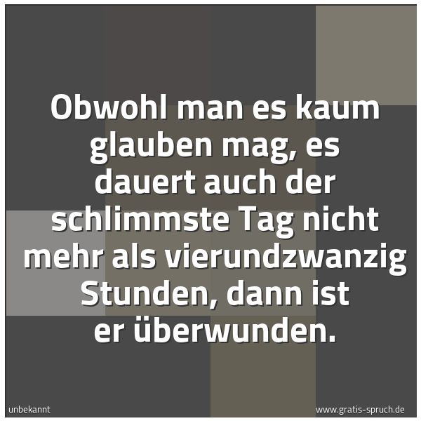 Spruchbild mit dem Text 'Obwohl man es kaum glauben mag,
es dauert auch der schlimmste Tag
nicht mehr als vierundzwanzig Stunden,
dann ist er überwunden.'