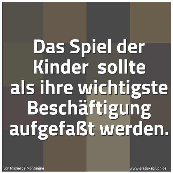 Spruchbild mit dem Text 'Das Spiel der Kinder
sollte als ihre wichtigste Beschäftigung aufgefaßt werden.'