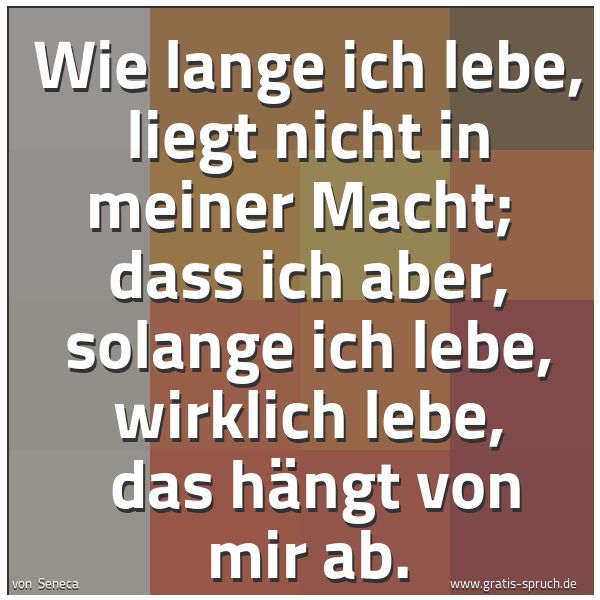 Spruchbild mit dem Text 'Wie lange ich lebe, liegt nicht in meiner Macht;
dass ich aber, solange ich lebe, wirklich lebe,
das hängt von mir ab.'