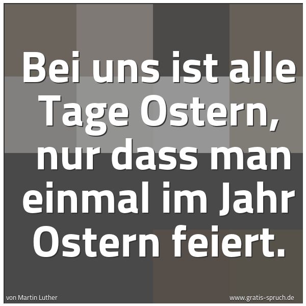 Spruchbild mit dem Text 'Bei uns ist alle Tage Ostern,
nur dass man einmal im Jahr Ostern feiert.'