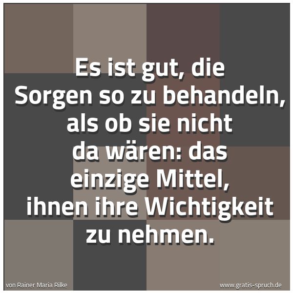 Spruchbild mit dem Text 'Es ist gut, die Sorgen so zu behandeln,
als ob sie nicht da wären:
das einzige Mittel, ihnen ihre Wichtigkeit zu nehmen.'