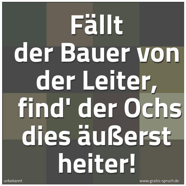 Spruchbild mit dem Text 'Fällt der Bauer von der Leiter,
find' der Ochs dies äußerst heiter!'