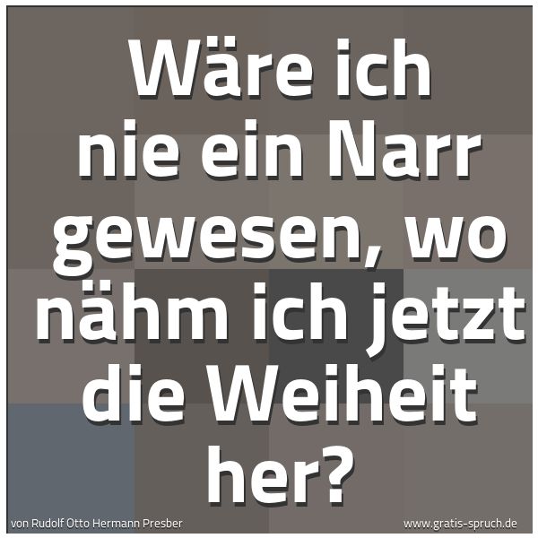 Spruchbild mit dem Text 'Wäre ich nie ein Narr gewesen,
wo nähm ich jetzt die Weiheit her?
'