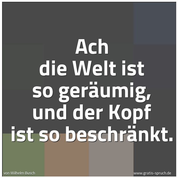 Spruchbild mit dem Text 'Ach die Welt ist so geräumig,
und der Kopf ist so beschränkt.'