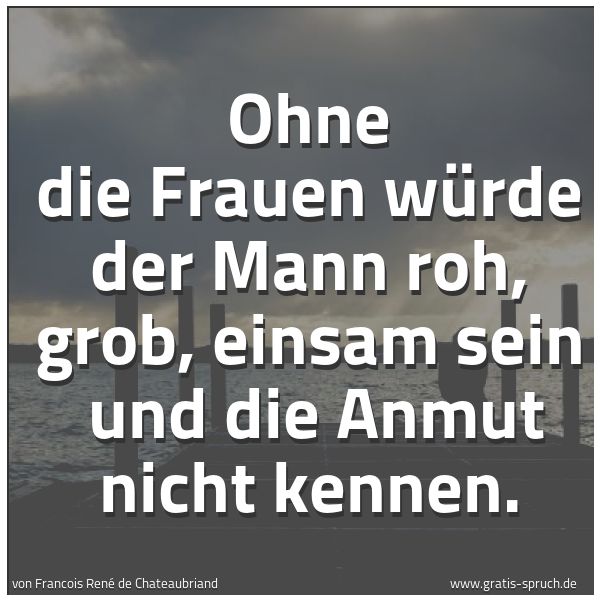 Spruchbild mit dem Text 'Ohne die Frauen würde der Mann roh, grob, einsam sein
und die Anmut nicht kennen.'