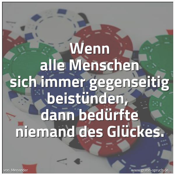 Spruchbild mit dem Text 'Wenn alle Menschen sich immer gegenseitig beistünden,
dann bedürfte niemand des Glückes.'