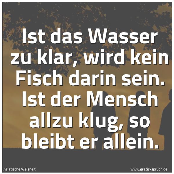 Spruchbild mit dem Text 'Ist das Wasser zu klar,
wird kein Fisch darin sein.
Ist der Mensch allzu klug,
so bleibt er allein.'