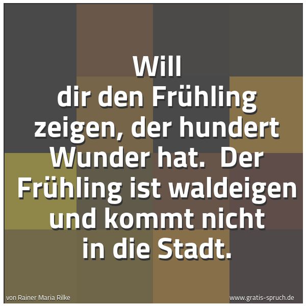 Spruchbild mit dem Text 'Will dir den Frühling zeigen, der hundert Wunder hat.
Der Frühling ist waldeigen und kommt nicht in die Stadt.'