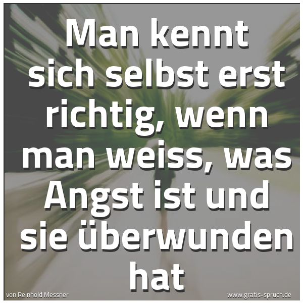 Spruchbild mit dem Text 'Man kennt sich selbst erst richtig,
wenn man weiss, was Angst ist und sie überwunden hat'