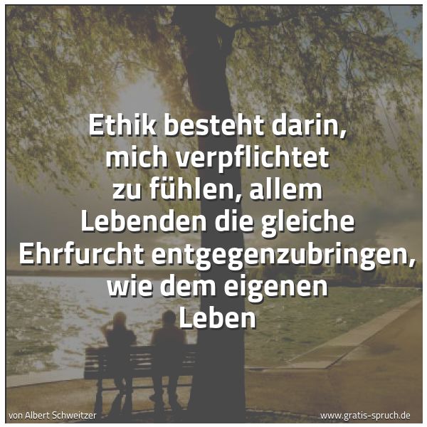 Spruchbild mit dem Text 'Ethik besteht darin,
mich verpflichtet zu fühlen,
allem Lebenden die gleiche Ehrfurcht entgegenzubringen,
wie dem eigenen Leben'