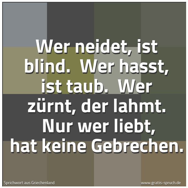 Spruchbild mit dem Text 'Wer neidet, ist blind.
Wer hasst, ist taub.
Wer zürnt, der lahmt.
Nur wer liebt, hat keine Gebrechen.'