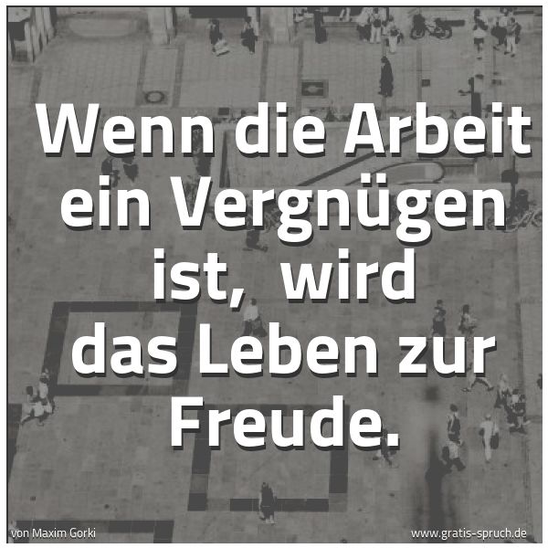 Spruchbild mit dem Text 'Wenn die Arbeit ein Vergnügen ist,
wird das Leben zur Freude.'