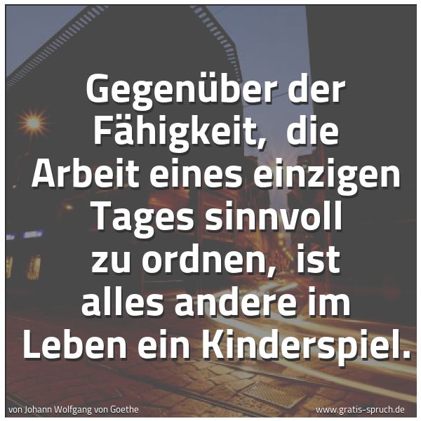 Spruchbild mit dem Text 'Gegenüber der Fähigkeit,
die Arbeit eines einzigen Tages sinnvoll zu ordnen,
ist alles andere im Leben ein Kinderspiel.'
