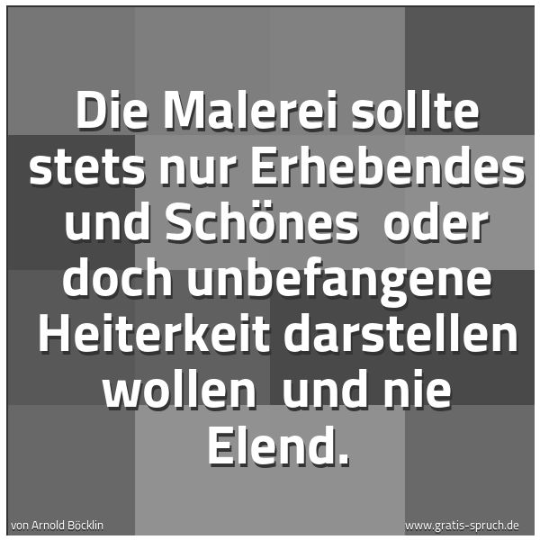 Spruchbild mit dem Text 'Die Malerei sollte stets nur Erhebendes und Schönes
oder doch unbefangene Heiterkeit darstellen wollen
und nie Elend.'