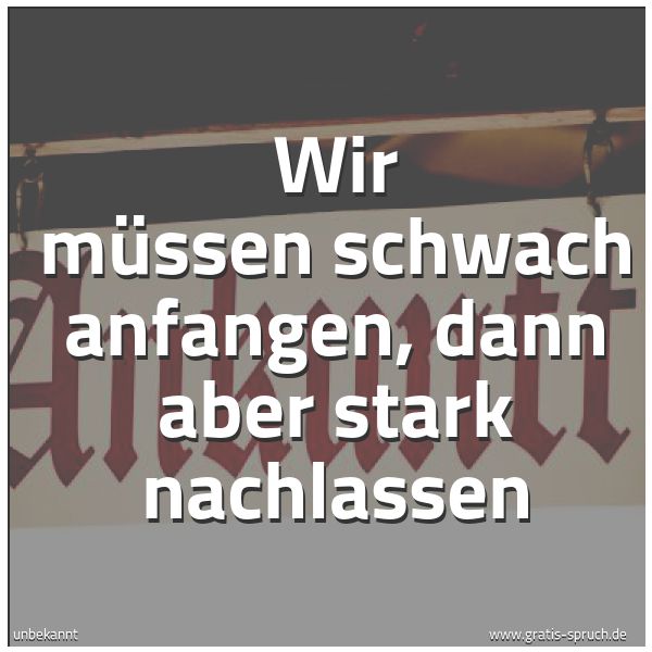 Spruchbild mit dem Text 'Wir müssen schwach anfangen,
dann aber stark nachlassen'