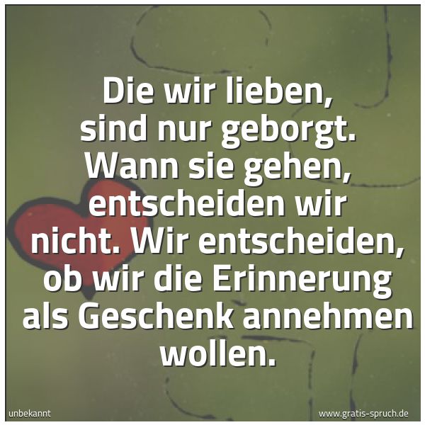 Spruchbild mit dem Text 'Die wir lieben, sind nur geborgt.
Wann sie gehen, entscheiden wir nicht.
Wir entscheiden,
ob wir die Erinnerung als Geschenk annehmen wollen.'