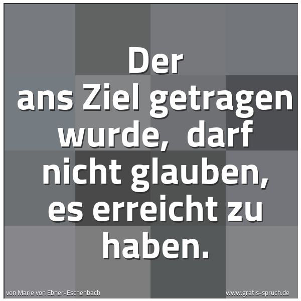 Spruchbild mit dem Text 'Der ans Ziel getragen wurde,
darf nicht glauben, es erreicht zu haben.'