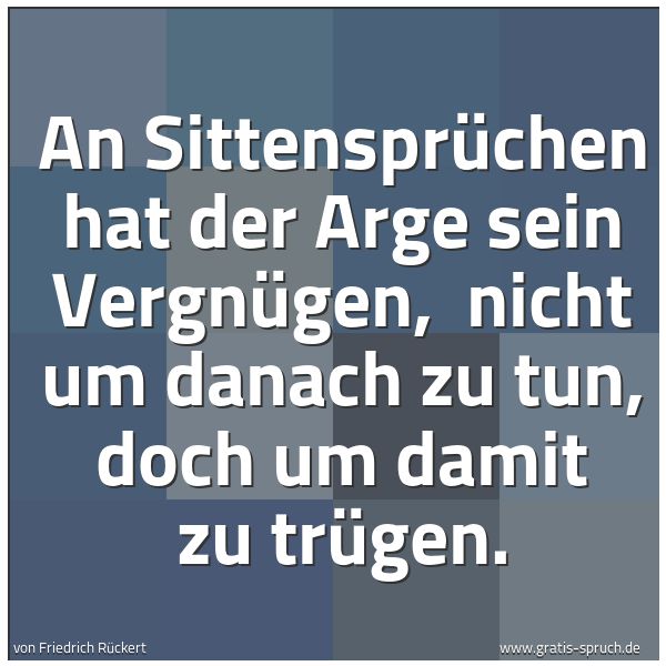 Spruchbild mit dem Text 'An Sittensprüchen hat der Arge sein Vergnügen,
nicht um danach zu tun, doch um damit zu trügen. '