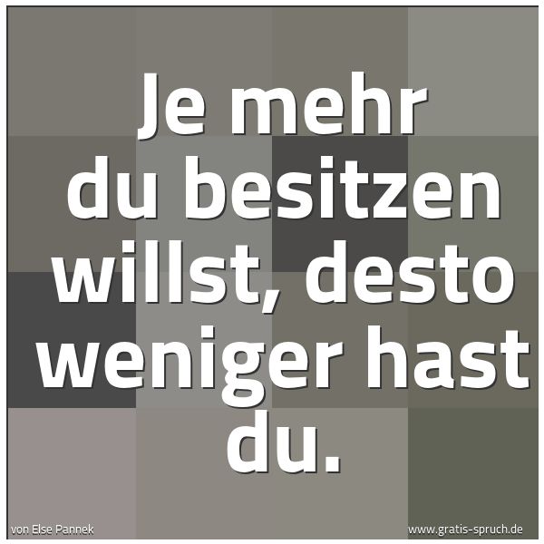 Spruchbild mit dem Text 'Je mehr du besitzen willst,
desto weniger hast du.'