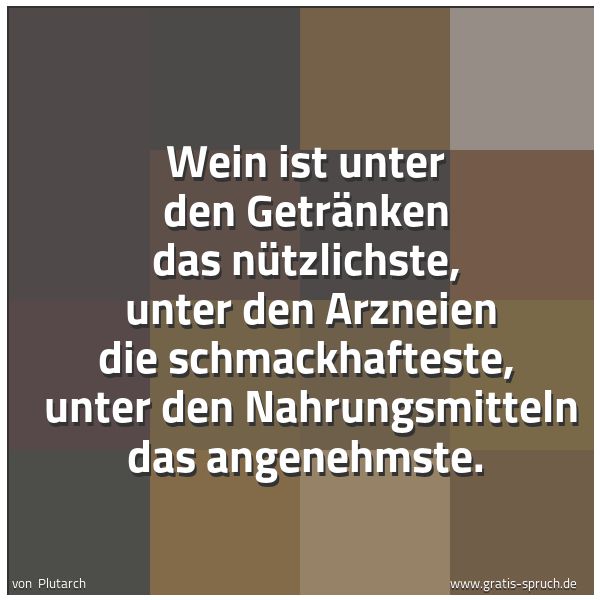 Spruchbild mit dem Text 'Wein ist unter den Getränken das nützlichste,
unter den Arzneien die schmackhafteste,
unter den Nahrungsmitteln das angenehmste. '