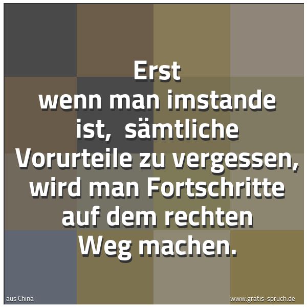 Spruchbild mit dem Text 'Erst wenn man imstande ist,
sämtliche Vorurteile zu vergessen,
wird man Fortschritte auf dem rechten Weg machen.'