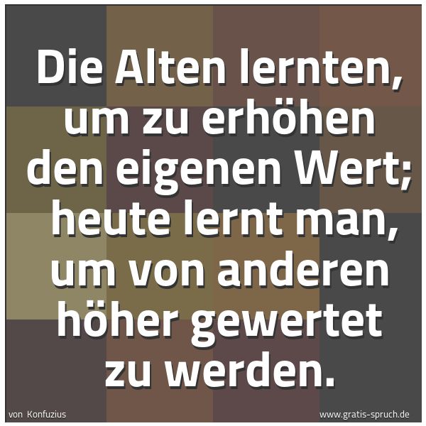Spruchbild mit dem Text 'Die Alten lernten, um zu erhöhen den eigenen Wert;
heute lernt man, um von anderen höher gewertet zu werden.'