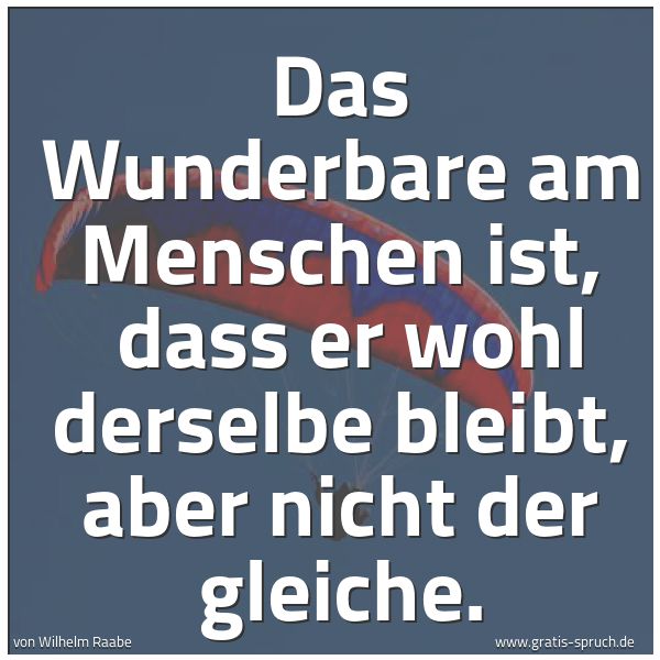 Spruchbild mit dem Text 'Das Wunderbare am Menschen ist,
dass er wohl derselbe bleibt, aber nicht der gleiche.
'
