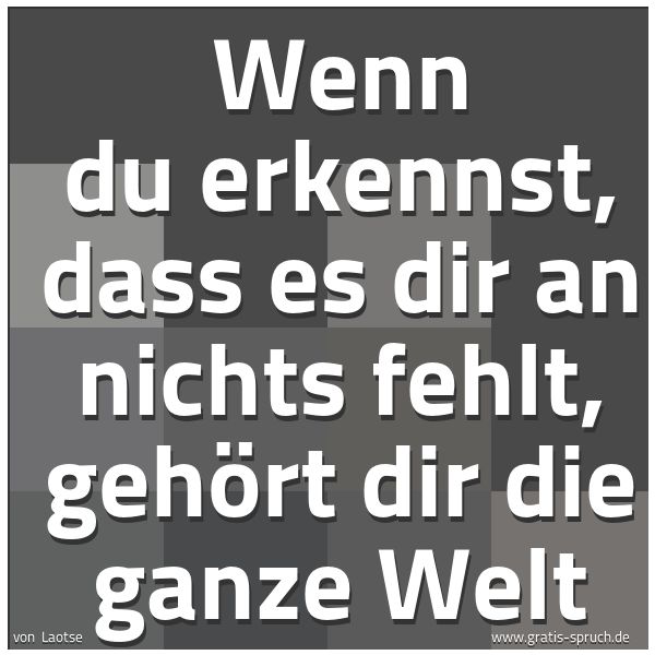 Spruchbild mit dem Text 'Wenn du erkennst,
dass es dir an nichts fehlt,
gehört dir die ganze Welt'