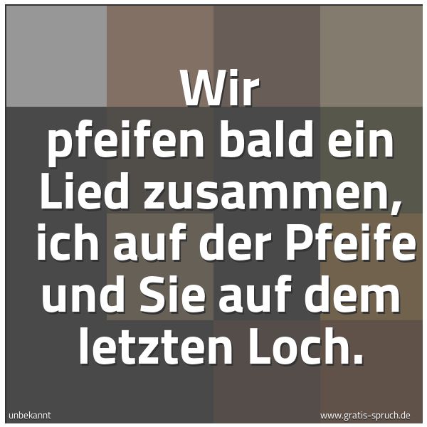 Spruchbild mit dem Text 'Wir pfeifen bald ein Lied zusammen,
ich auf der Pfeife und Sie auf dem letzten Loch. '