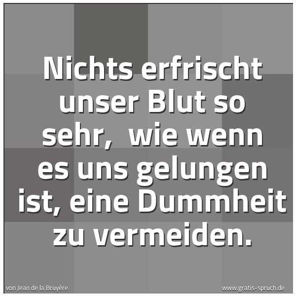 Spruchbild mit dem Text 'Nichts erfrischt unser Blut so sehr,
wie wenn es uns gelungen ist, eine Dummheit zu vermeiden.'
