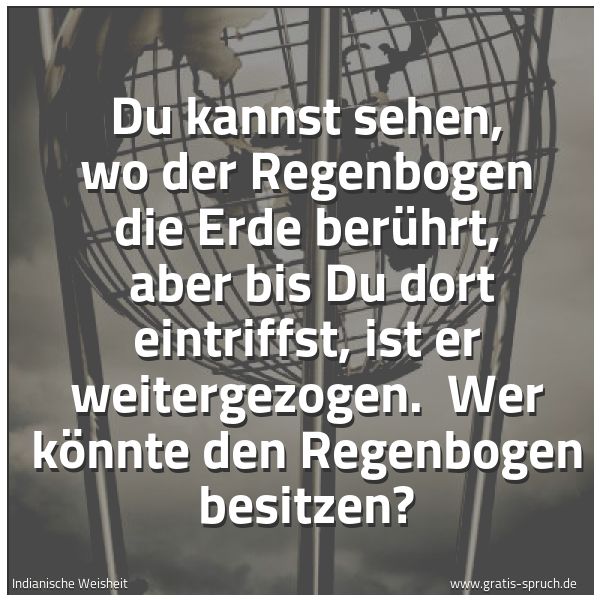 Spruchbild mit dem Text 'Du kannst sehen, wo der Regenbogen die Erde berührt,
aber bis Du dort eintriffst, ist er weitergezogen.
Wer könnte den Regenbogen besitzen?
'