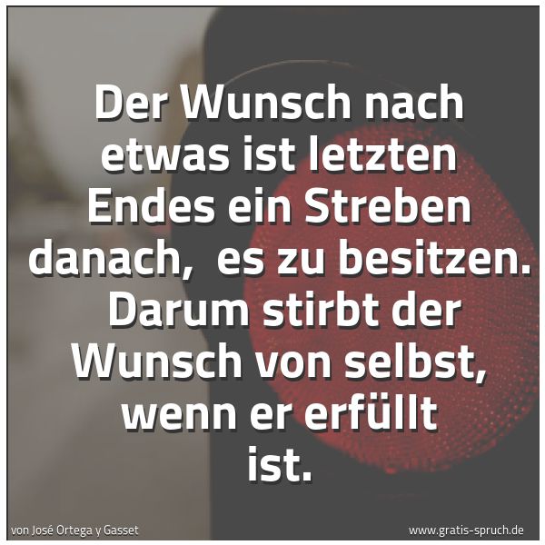 Spruchbild mit dem Text 'Der Wunsch nach etwas ist letzten Endes ein Streben danach,
es zu besitzen.
Darum stirbt der Wunsch von selbst, wenn er erfüllt ist.'