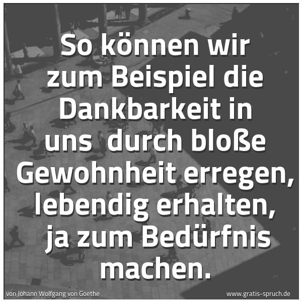 Spruchbild mit dem Text 'So können wir zum Beispiel die Dankbarkeit in uns
durch bloße Gewohnheit erregen, lebendig erhalten,
ja zum Bedürfnis machen.'