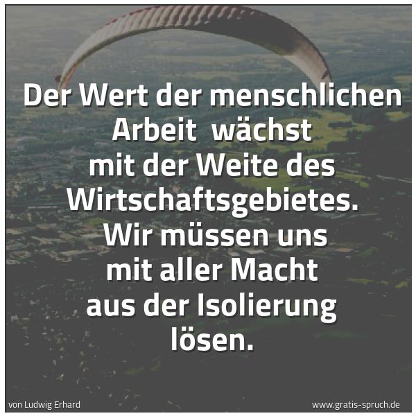 Spruchbild mit dem Text 'Der Wert der menschlichen Arbeit
wächst mit der Weite des Wirtschaftsgebietes.
Wir müssen uns mit aller Macht aus der Isolierung lösen.'