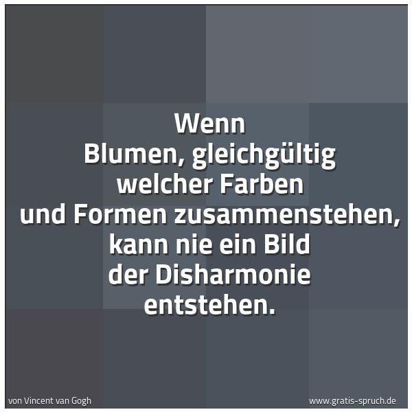 Spruchbild mit dem Text 'Wenn Blumen, gleichgültig welcher Farben und Formen
zusammenstehen, kann nie ein Bild der Disharmonie entstehen.'