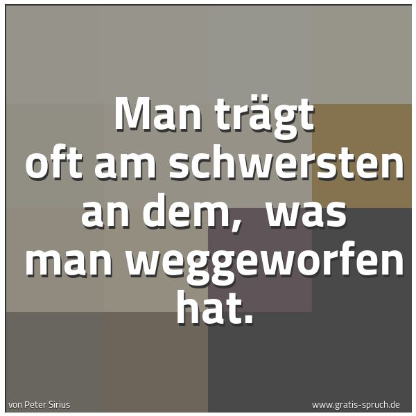 Spruchbild mit dem Text ' Man trägt oft am schwersten an dem,
was man weggeworfen hat.'