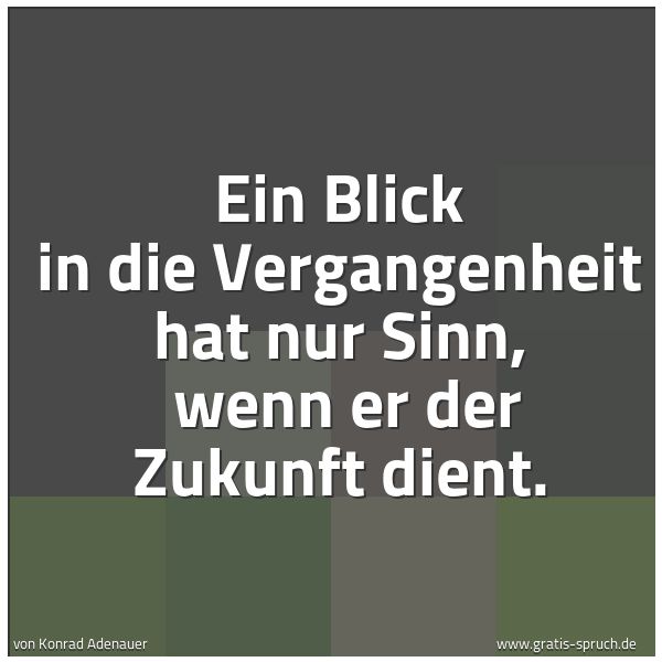 Spruchbild mit dem Text 'Ein Blick in die Vergangenheit hat nur Sinn,
wenn er der Zukunft dient.'