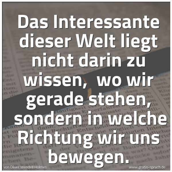 Spruchbild mit dem Text 'Das Interessante dieser Welt liegt nicht darin zu wissen,
wo wir gerade stehen,
sondern in welche Richtung wir uns bewegen.'