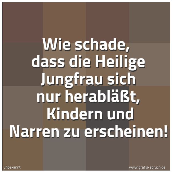 Spruchbild mit dem Text 'Wie schade,
dass die Heilige Jungfrau sich nur herabläßt,
Kindern und Narren zu erscheinen!'